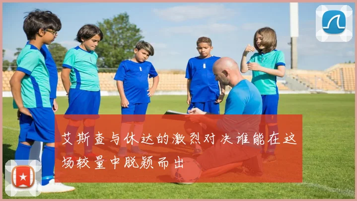 艾斯查与休达的激烈对决谁能在这场较量中脱颖而出