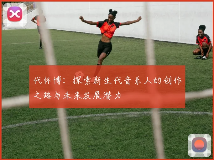 代怀博：探索新生代音乐人的创作之路与未来发展潜力