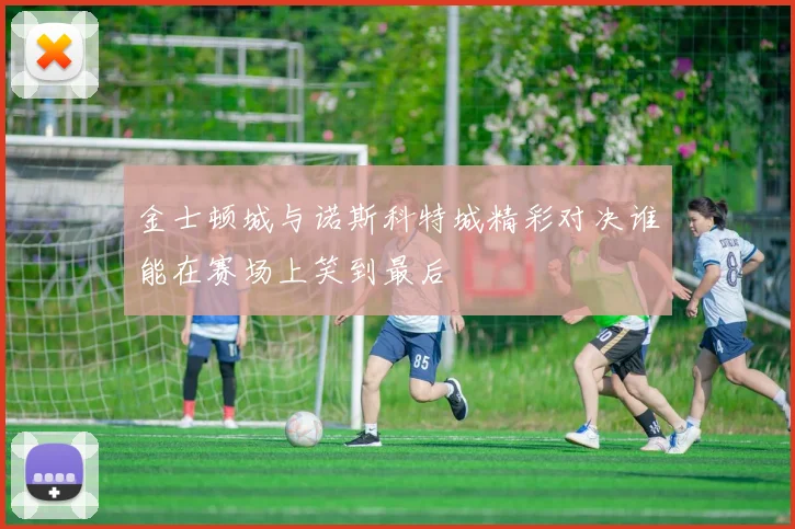 金士顿城与诺斯科特城精彩对决谁能在赛场上笑到最后