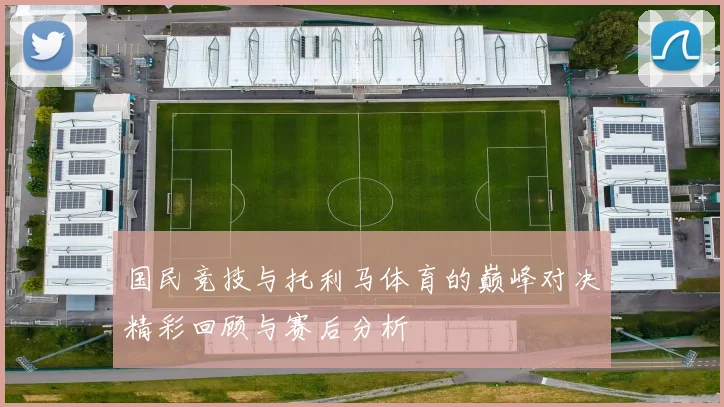 国民竞技与托利马体育的巅峰对决精彩回顾与赛后分析