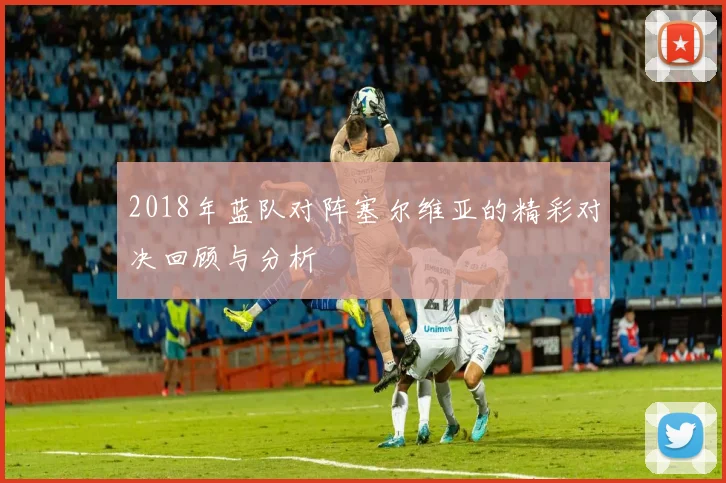 2018年蓝队对阵塞尔维亚的精彩对决回顾与分析