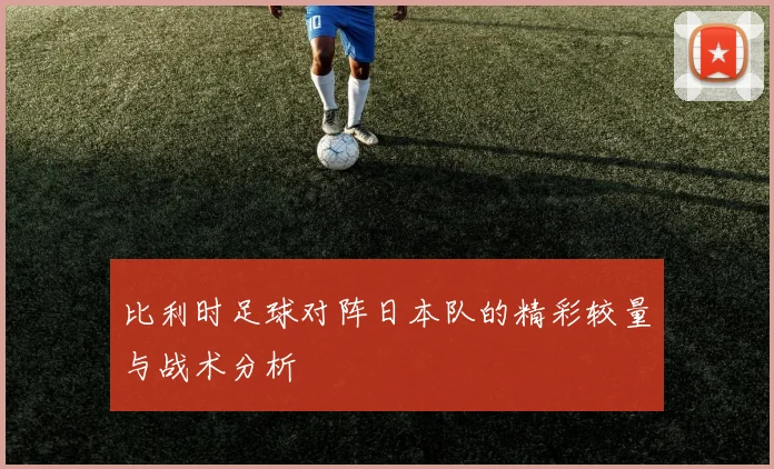 比利时足球对阵日本队的精彩较量与战术分析