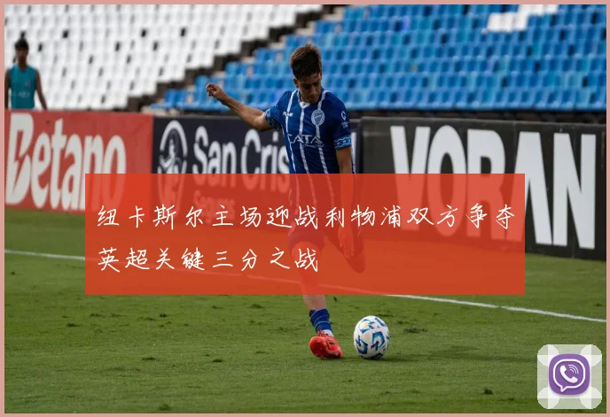 纽卡斯尔主场迎战利物浦双方争夺英超关键三分之战
