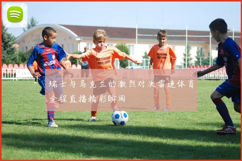 瑞士与乌克兰的激烈对决雷速体育全程直播精彩瞬间