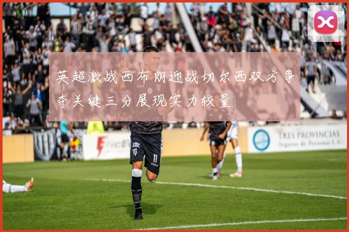 英超激战西布朗迎战切尔西双方争夺关键三分展现实力较量