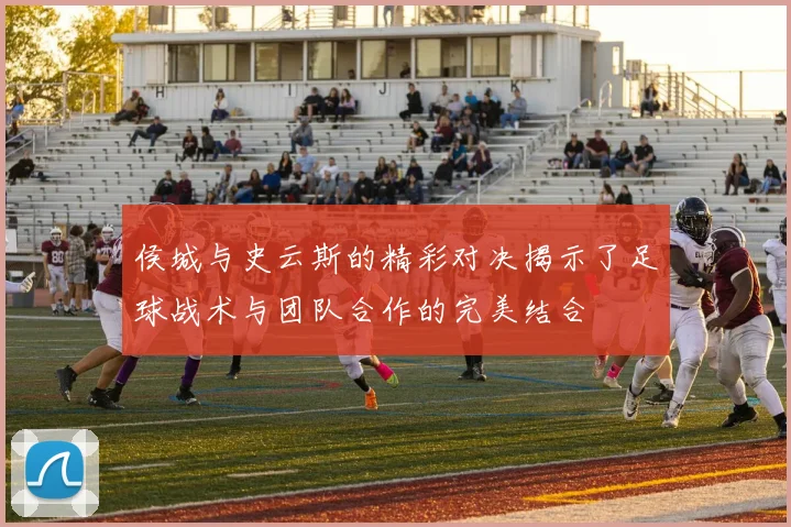 侯城与史云斯的精彩对决揭示了足球战术与团队合作的完美结合