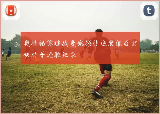 奥特福德迎战曼城期待逆袭能否打破对手连胜纪录