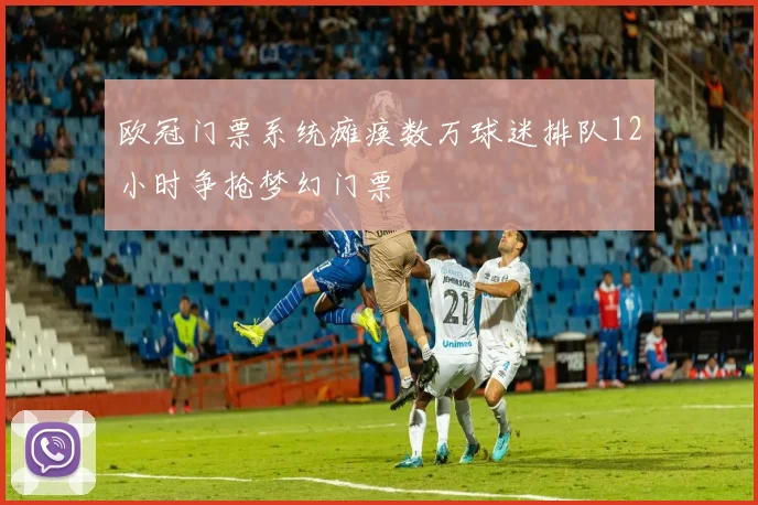 欧冠门票系统瘫痪数万球迷排队12小时争抢梦幻门票
