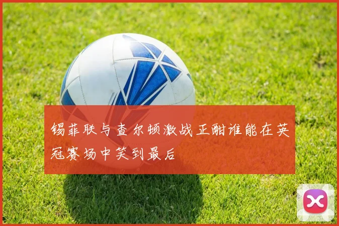 锡菲联与查尔顿激战正酣谁能在英冠赛场中笑到最后