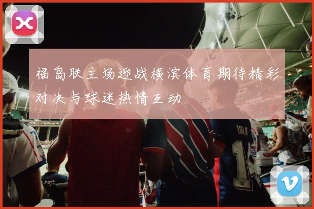 福岛联主场迎战横滨体育期待精彩对决与球迷热情互动