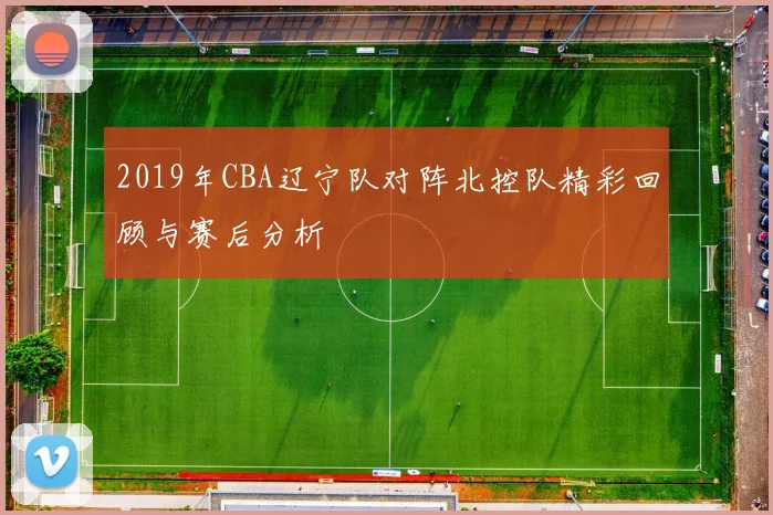 2019年CBA辽宁队对阵北控队精彩回顾与赛后分析