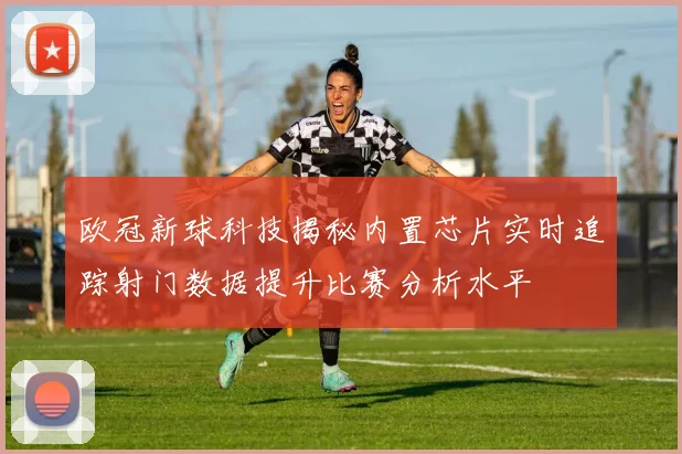 欧冠新球科技揭秘内置芯片实时追踪射门数据提升比赛分析水平