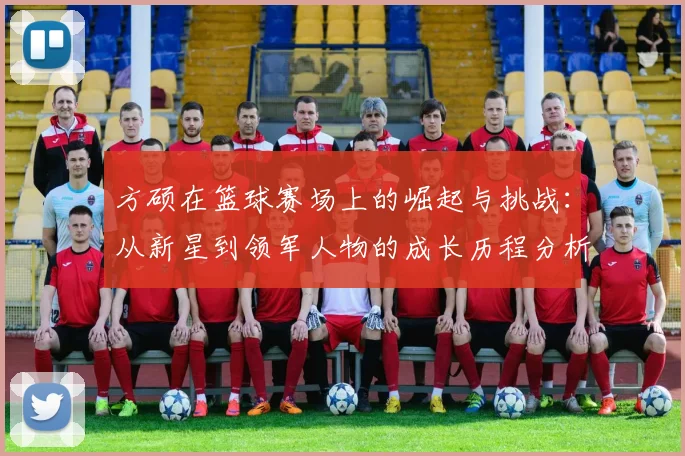 方硕在篮球赛场上的崛起与挑战：从新星到领军人物的成长历程分析