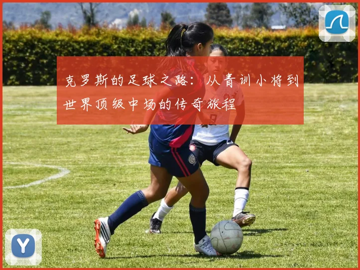 克罗斯的足球之路：从青训小将到世界顶级中场的传奇旅程