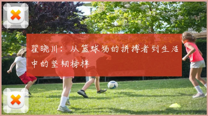 翟晓川：从篮球场的拼搏者到生活中的坚韧榜样