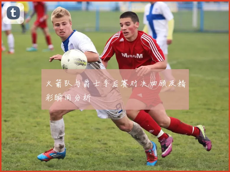 火箭队与爵士季后赛对决回顾及精彩瞬间分析