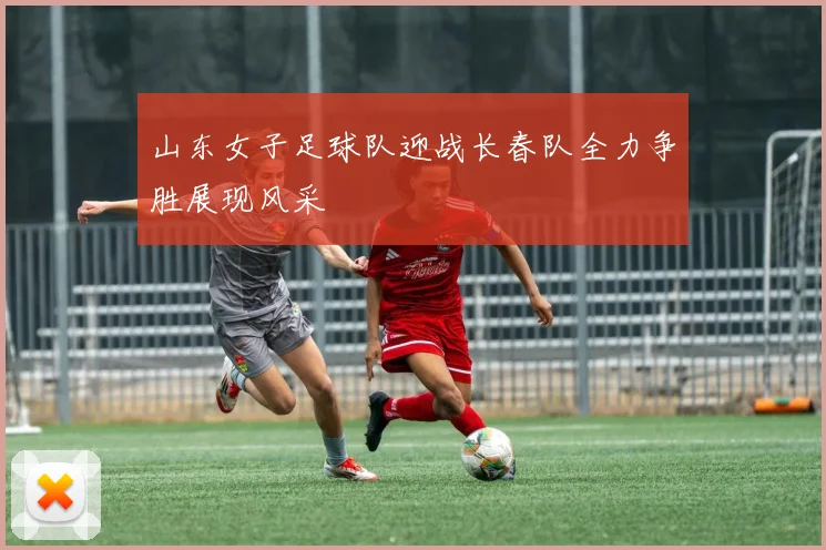 山东女子足球队迎战长春队全力争胜展现风采