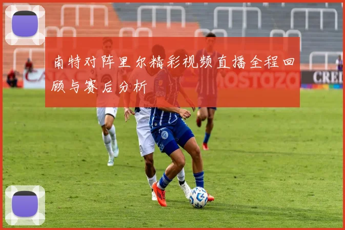 南特对阵里尔精彩视频直播全程回顾与赛后分析